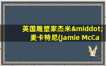 英国雕塑家杰米·麦卡特尼(Jamie McCartney)